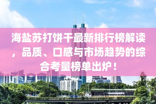 海盐苏打饼干最新排行榜解读，品质、口感与市场趋势的综合考量榜单出炉！