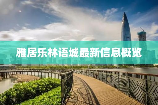 雅居乐林语城最新信息概览