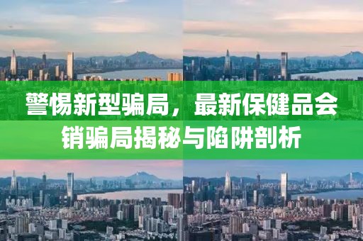 警惕新型骗局，最新保健品会销骗局揭秘与陷阱剖析