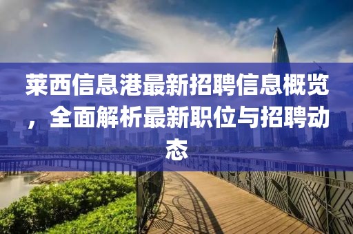 莱西信息港最新招聘信息概览，全面解析最新职位与招聘动态