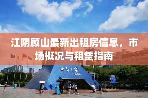 江阴顾山最新出租房信息，市场概况与租赁指南