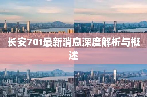 长安70t最新消息深度解析与概述