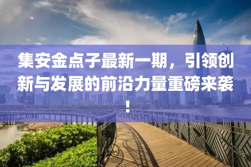 集安金点子最新一期，引领创新与发展的前沿力量重磅来袭！