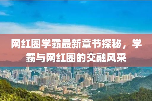 网红圈学霸最新章节探秘，学霸与网红圈的交融风采