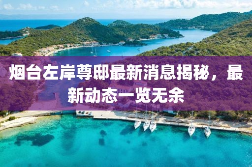 烟台左岸尊邸最新消息揭秘，最新动态一览无余