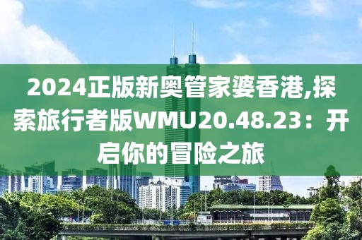 2024正版新奥管家婆香港,探索旅行者版WMU20.48.23：开启你的冒险之旅