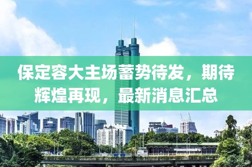 保定容大主场蓄势待发，期待辉煌再现，最新消息汇总