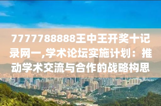 7777788888王中王开奖十记录网一,学术论坛实施计划：推动学术交流与合作的战略构思