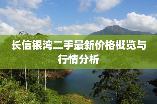 长信银湾二手最新价格概览与行情分析