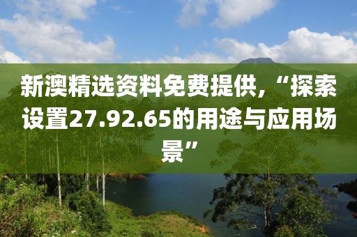 新澳精选资料免费提供,“探索设置27.92.65的用途与应用场景”