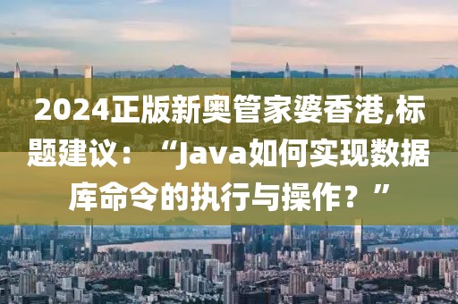2024正版新奥管家婆香港,标题建议：“Java如何实现数据库命令的执行与操作？”