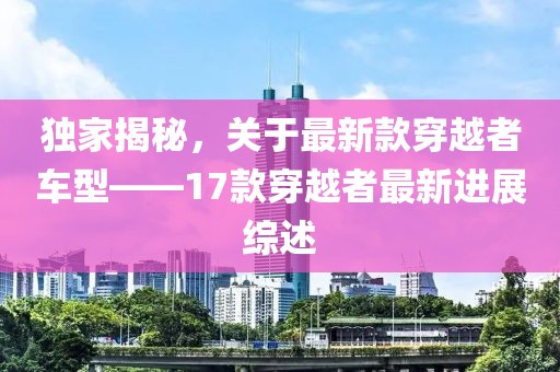 独家揭秘，关于最新款穿越者车型——17款穿越者最新进展综述