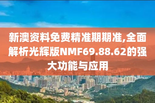 新澳资料免费精准期期准,全面解析光辉版NMF69.88.62的强大功能与应用