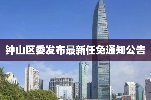 钟山区委发布最新任免通知公告