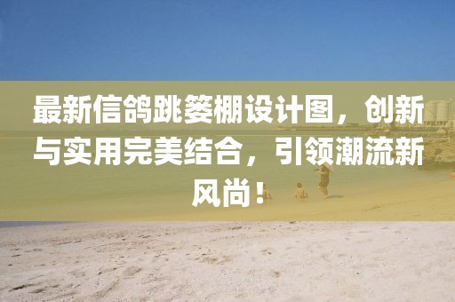 最新信鸽跳篓棚设计图，创新与实用完美结合，引领潮流新风尚！