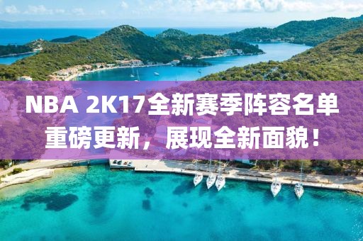NBA 2K17全新赛季阵容名单重磅更新，展现全新面貌！