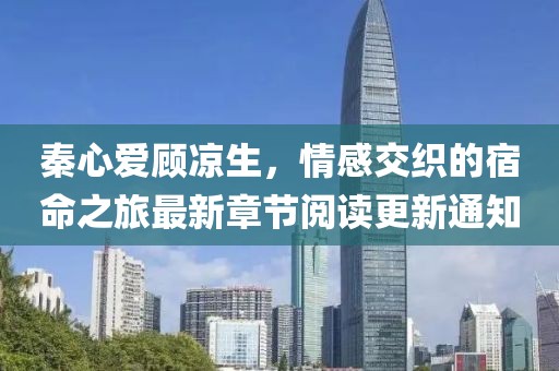 秦心爱顾凉生，情感交织的宿命之旅最新章节阅读更新通知