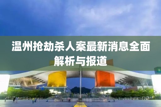 温州抢劫杀人案最新消息全面解析与报道
