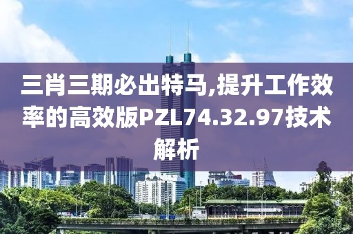 三肖三期必出特马,提升工作效率的高效版PZL74.32.97技术解析