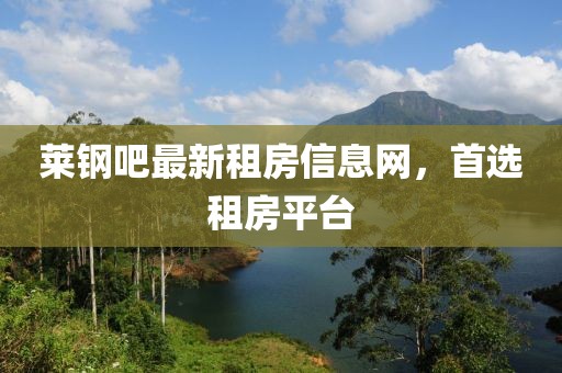 莱钢吧最新租房信息网，首选租房平台