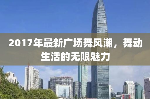 2017年最新广场舞风潮，舞动生活的无限魅力