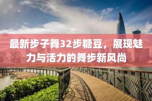 最新步子舞32步糖豆，展现魅力与活力的舞步新风尚