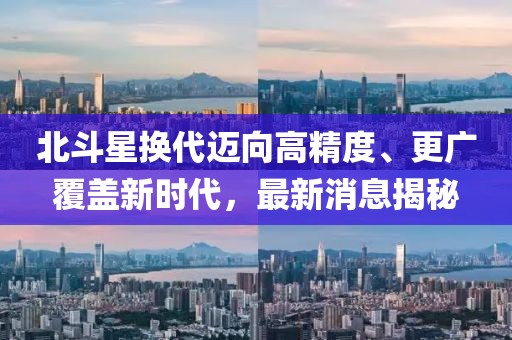 北斗星换代迈向高精度、更广覆盖新时代，最新消息揭秘