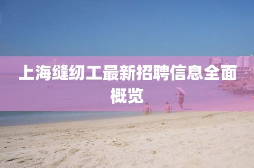 上海缝纫工最新招聘信息全面概览