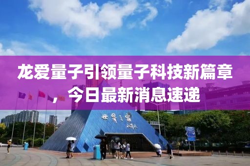 龙爱量子引领量子科技新篇章，今日最新消息速递