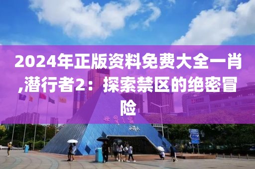 2024年正版资料免费大全一肖,潜行者2：探索禁区的绝密冒险