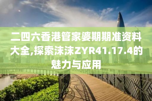 二四六香港管家婆期期准资料大全,探索沫沫ZYR41.17.4的魅力与应用