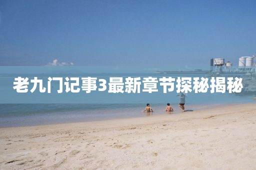 老九门记事3最新章节探秘揭秘