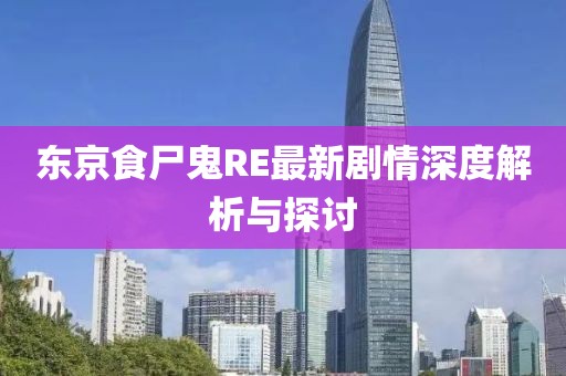 东京食尸鬼RE最新剧情深度解析与探讨