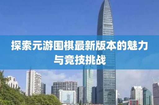 探索元游围棋最新版本的魅力与竞技挑战