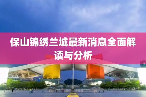 保山锦绣兰城最新消息全面解读与分析