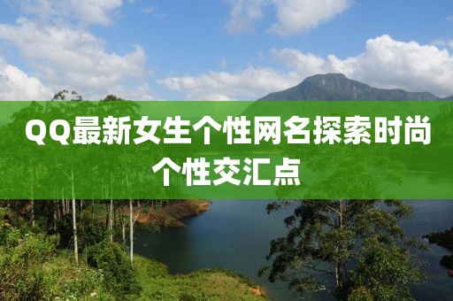 QQ最新女生个性网名探索时尚个性交汇点
