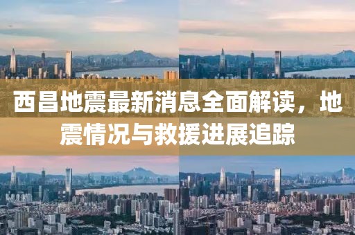 西昌地震最新消息全面解读，地震情况与救援进展追踪