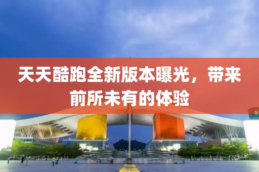 天天酷跑全新版本曝光，带来前所未有的体验