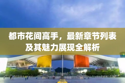 都市花间高手，最新章节列表及其魅力展现全解析