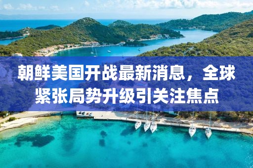 朝鲜美国开战最新消息，全球紧张局势升级引关注焦点