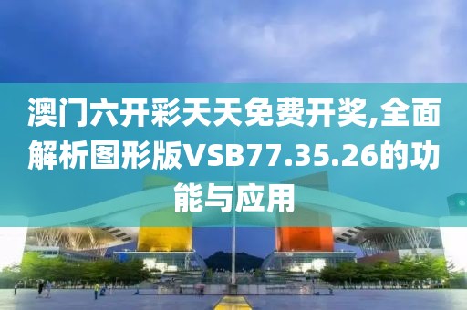 澳门六开彩天天免费开奖,全面解析图形版VSB77.35.26的功能与应用