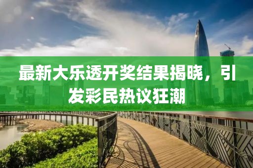 最新大乐透开奖结果揭晓，引发彩民热议狂潮