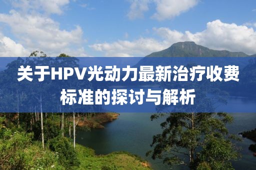 关于HPV光动力最新治疗收费标准的探讨与解析