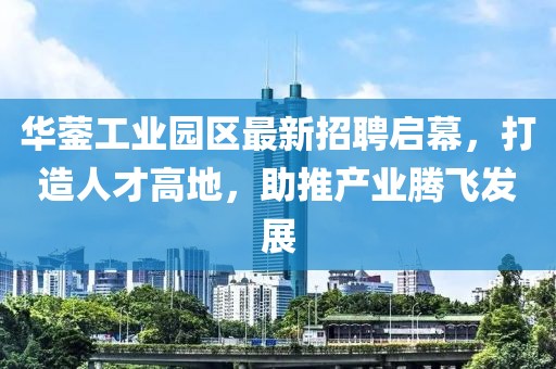 华蓥工业园区最新招聘启幕，打造人才高地，助推产业腾飞发展