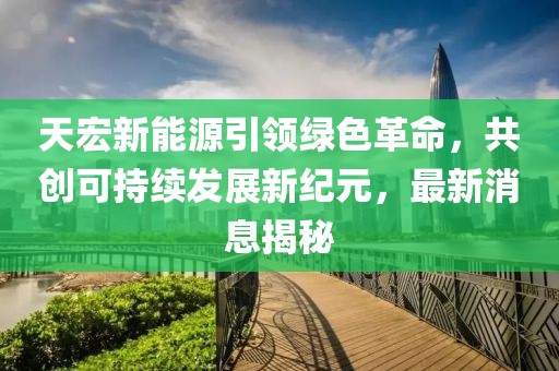 天宏新能源引领绿色革命，共创可持续发展新纪元，最新消息揭秘
