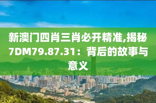 新澳门四肖三肖必开精准,揭秘7DM79.87.31：背后的故事与意义