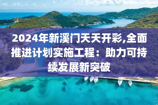2024年新溪门天天开彩,全面推进计划实施工程：助力可持续发展新突破