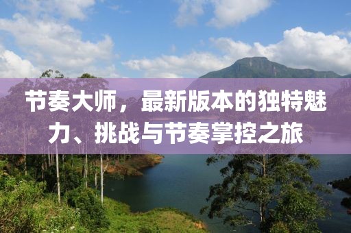 节奏大师，最新版本的独特魅力、挑战与节奏掌控之旅