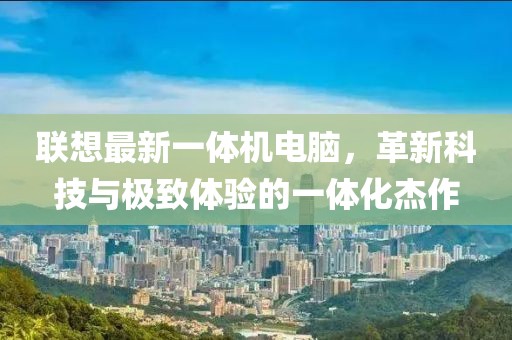 联想最新一体机电脑，革新科技与极致体验的一体化杰作