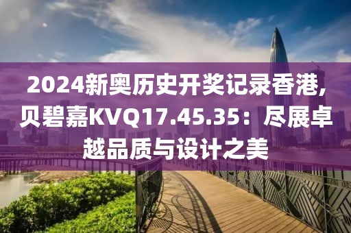 2024新奥历史开奖记录香港,贝碧嘉KVQ17.45.35：尽展卓越品质与设计之美